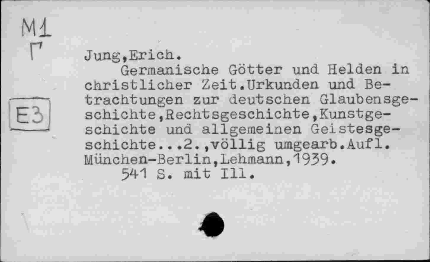 ﻿Ml г
ІБЗ
1 ■
Jung, Er ich..
Germanische Götter und Helden in christlicher Zeit.Urkunden und Betrachtungen zur deutschen Glaubensgeschichte ,Rechtsgeschichte Kunstgeschichte und allgemeinen Geistesgeschichte. ..2.»völlig umgearb.Aufl. München-Berlin,Lehmann,1939.
541 S. mit Ill.